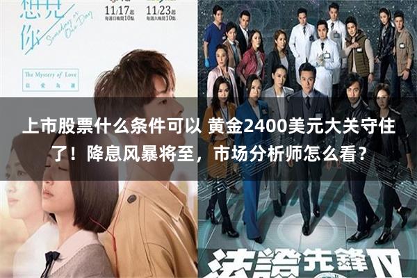 上市股票什么条件可以 黄金2400美元大关守住了！降息风暴将至，市场分析师怎么看？