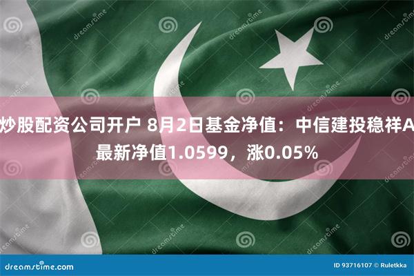 炒股配资公司开户 8月2日基金净值：中信建投稳祥A最新净值1.0599，涨0.05%