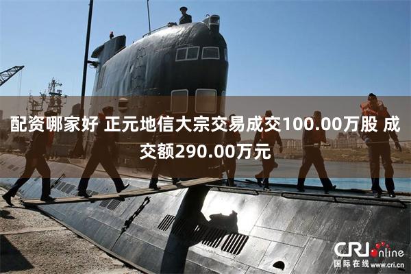 配资哪家好 正元地信大宗交易成交100.00万股 成交额290.00万元