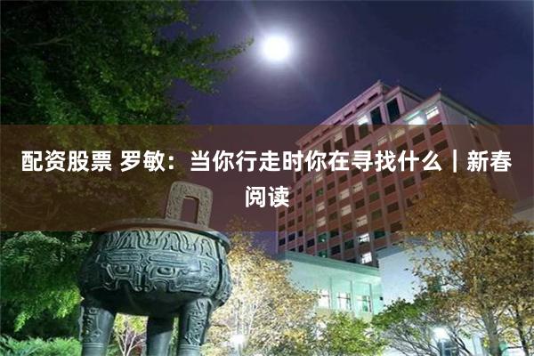 配资股票 罗敏：当你行走时你在寻找什么｜新春阅读