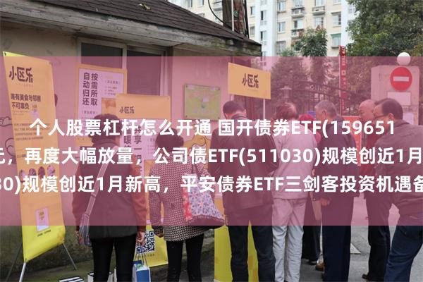 个人股票杠杆怎么开通 国开债券ETF(159651)盘中成交额已超7亿元，再度大幅放量，公司债ETF(511030)规模创近1月新高，平安债券ETF三剑客投资机遇备受关注