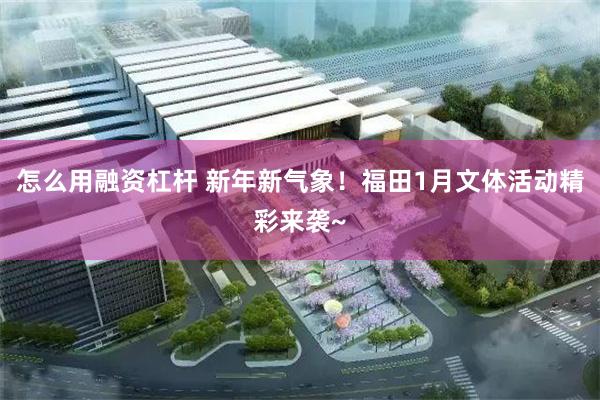 怎么用融资杠杆 新年新气象！福田1月文体活动精彩来袭~