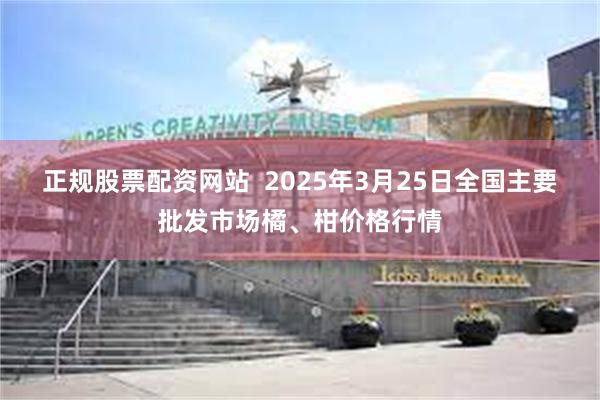 正规股票配资网站  2025年3月25日全国主要批发市场橘、柑价格行情