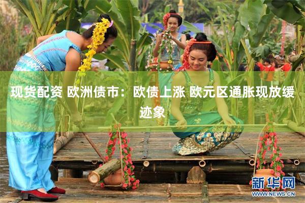 现货配资 欧洲债市：欧债上涨 欧元区通胀现放缓迹象