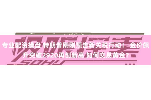 专业配资操盘 特朗普刚刚预告新关税行动！ 金价飙升突破2920再创新高 如何交易黄金？