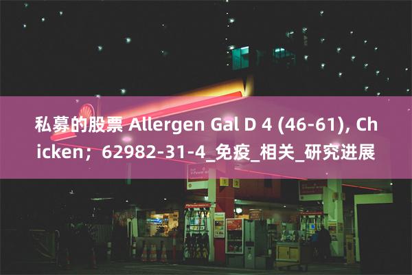 私募的股票 Allergen Gal D 4 (46-61), Chicken；62982-31-4_免疫_相关_研究进展