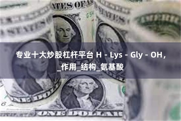 专业十大炒股杠杆平台 H - Lys - Gly - OH，_作用_结构_氨基酸
