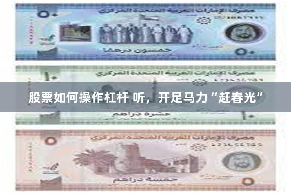 股票如何操作杠杆 听，开足马力“赶春光”