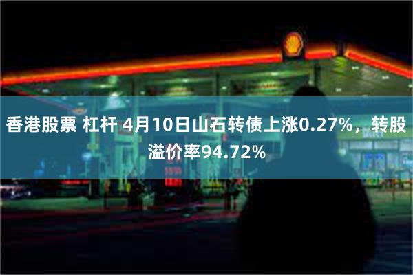 香港股票 杠杆 4月10日山石转债上涨0.27%，转股溢价率94.72%