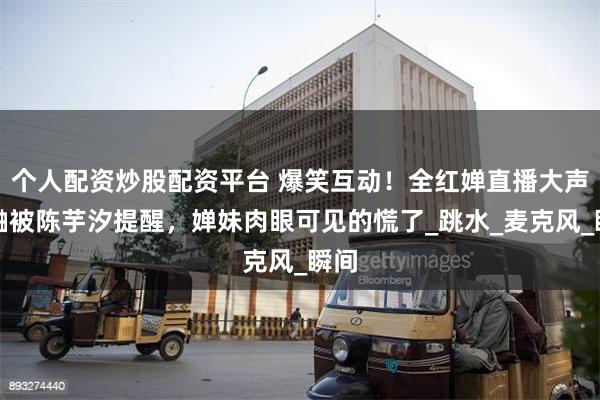 个人配资炒股配资平台 爆笑互动！全红婵直播大声蛐蛐被陈芋汐提醒，婵妹肉眼可见的慌了_跳水_麦克风_瞬间