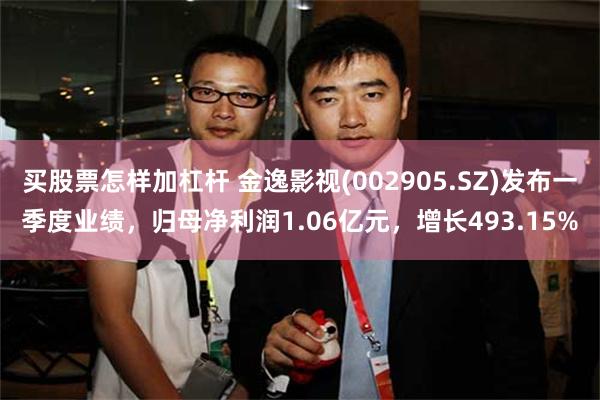 买股票怎样加杠杆 金逸影视(002905.SZ)发布一季度业绩，归母净利润1.06亿元，增长493.15%