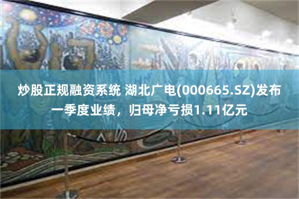 炒股正规融资系统 湖北广电(000665.SZ)发布一季度业绩，归母净亏损1.11亿元