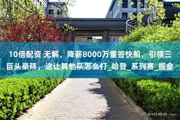 10倍配资 无解，降薪8000万重签快船，引领三巨头豪阵，这让其他队怎么打_哈登_系列赛_掘金