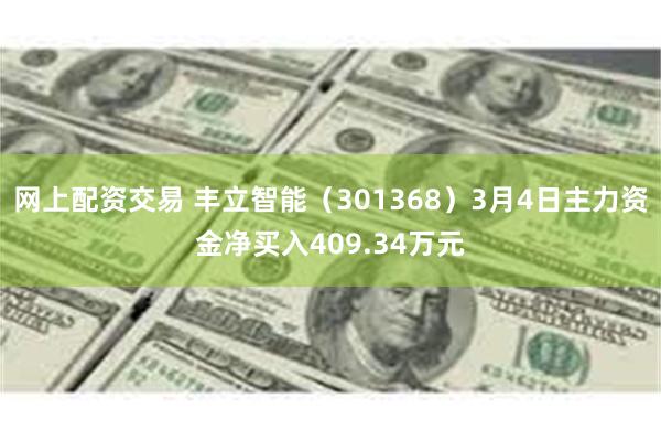 网上配资交易 丰立智能（301368）3月4日主力资金净买入409.34万元