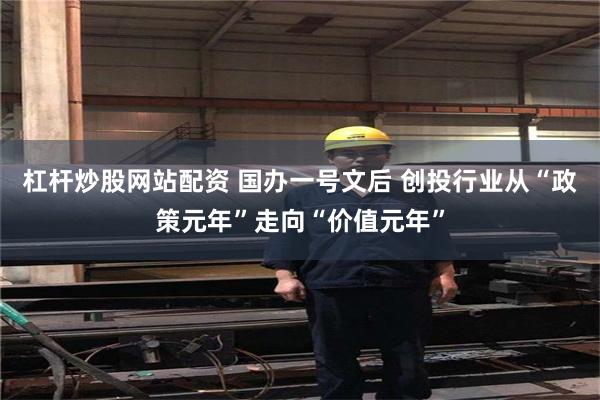 杠杆炒股网站配资 国办一号文后 创投行业从“政策元年”走向“价值元年”