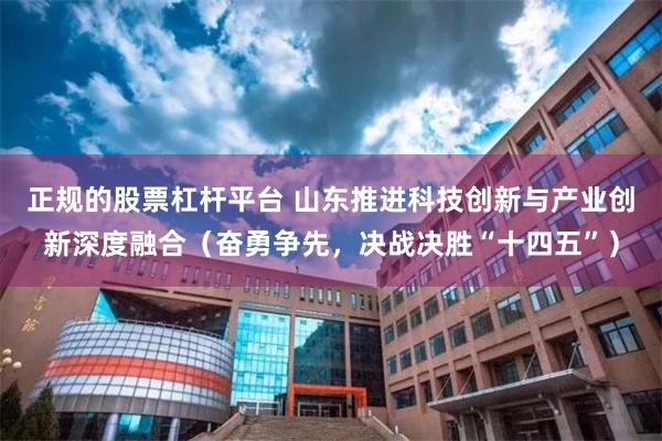 正规的股票杠杆平台 山东推进科技创新与产业创新深度融合（奋勇争先，决战决胜“十四五”）