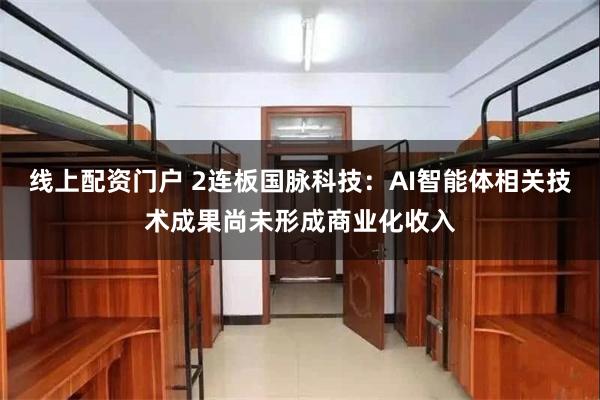 线上配资门户 2连板国脉科技：AI智能体相关技术成果尚未形成商业化收入