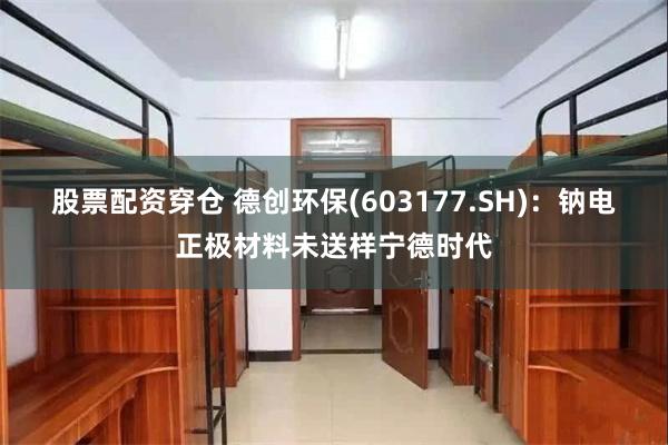 股票配资穿仓 德创环保(603177.SH)：钠电正极材料未送样宁德时代