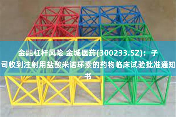 金融杠杆风险 金城医药(300233.SZ)：子公司收到注射用盐酸米诺环素的药物临床试验批准通知书