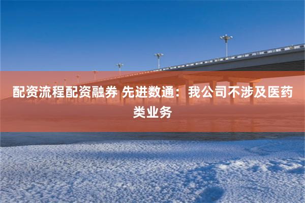 配资流程配资融券 先进数通：我公司不涉及医药类业务
