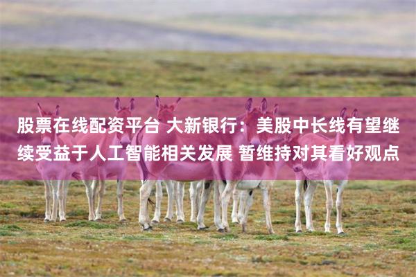 股票在线配资平台 大新银行：美股中长线有望继续受益于人工智能相关发展 暂维持对其看好观点