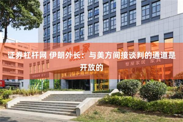 证券杠杆网 伊朗外长：与美方间接谈判的通道是开放的