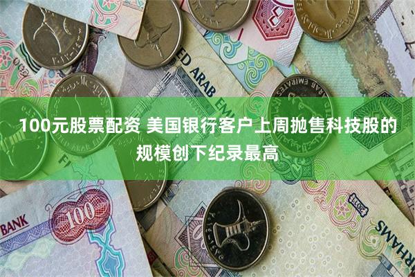 100元股票配资 美国银行客户上周抛售科技股的规模创下纪录最高