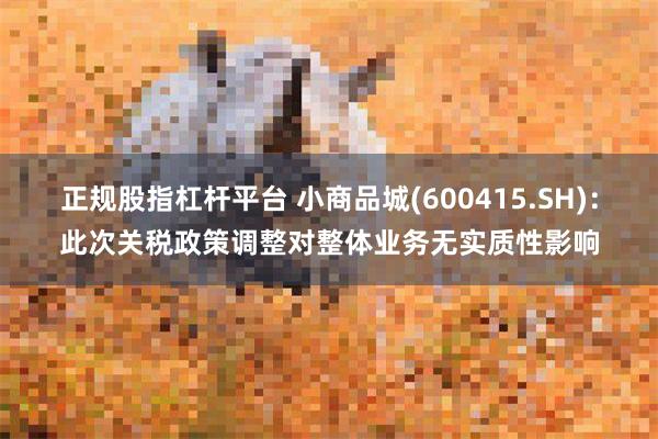 正规股指杠杆平台 小商品城(600415.SH)：此次关税政策调整对整体业务无实质性影响