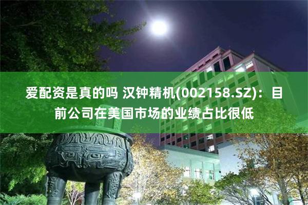 爱配资是真的吗 汉钟精机(002158.SZ)：目前公司在美国市场的业绩占比很低