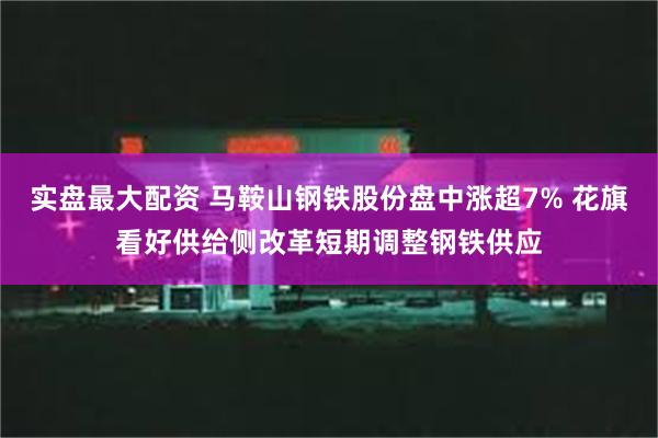 实盘最大配资 马鞍山钢铁股份盘中涨超7% 花旗看好供给侧改革短期调整钢铁供应