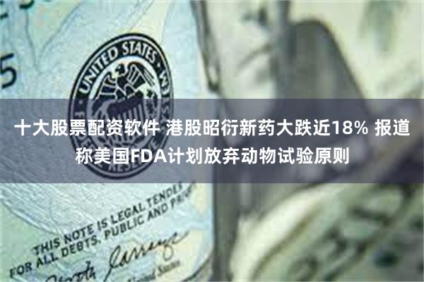 十大股票配资软件 港股昭衍新药大跌近18% 报道称美国FDA计划放弃动物试验原则