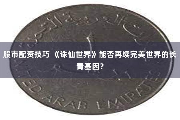 股市配资技巧 《诛仙世界》能否再续完美世界的长青基因？