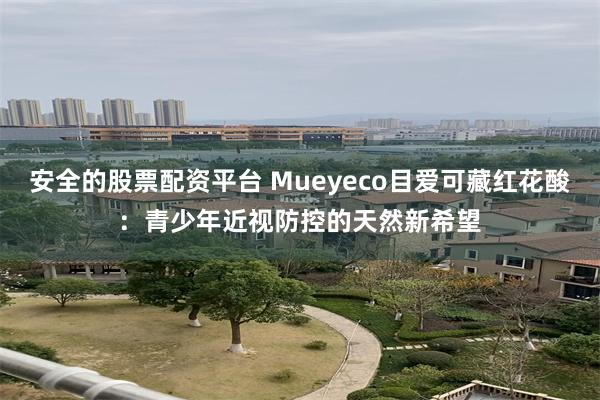 安全的股票配资平台 Mueyeco目爱可藏红花酸：青少年近视防控的天然新希望