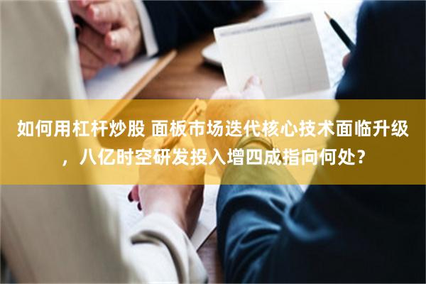 如何用杠杆炒股 面板市场迭代核心技术面临升级，八亿时空研发投入增四成指向何处？
