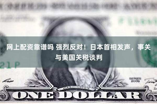网上配资靠谱吗 强烈反对！日本首相发声，事关与美国关税谈判