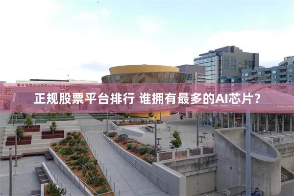 正规股票平台排行 谁拥有最多的AI芯片？