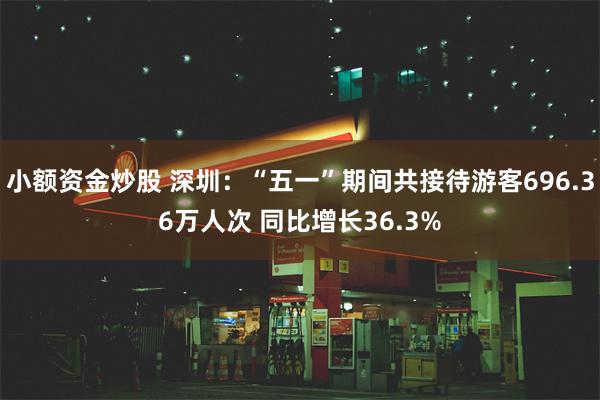 小额资金炒股 深圳：“五一”期间共接待游客696.36万人次 同比增长36.3%