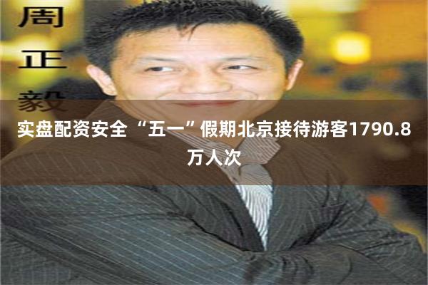实盘配资安全 “五一”假期北京接待游客1790.8万人次