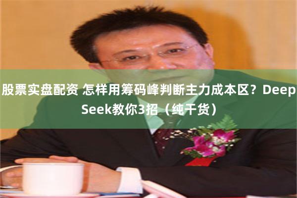 股票实盘配资 怎样用筹码峰判断主力成本区？DeepSeek教你3招（纯干货）