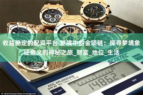 收益稳定的配资平台 梦境中的金项链：探寻梦境象征意义的神秘之旅_财富_地位_生活