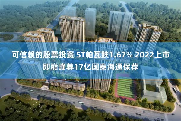 可信赖的股票投资 ST帕瓦跌1.67% 2022上市即巅峰募17亿国泰海通保荐
