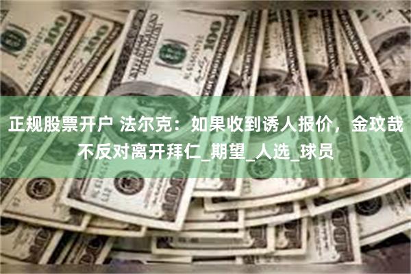 正规股票开户 法尔克：如果收到诱人报价，金玟哉不反对离开拜仁_期望_人选_球员