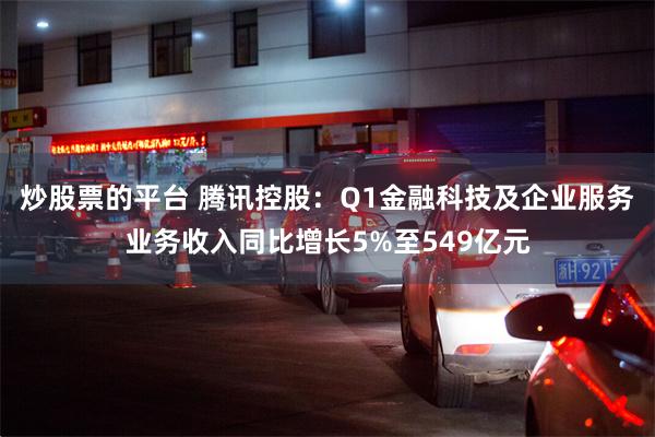 炒股票的平台 腾讯控股：Q1金融科技及企业服务业务收入同比增长5%至549亿元