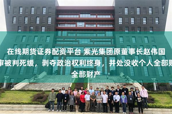 在线期货证券配资平台 紫光集团原董事长赵伟国一审被判死缓，剥夺政治权利终身，并处没收个人全部财产