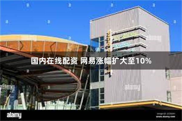 国内在线配资 网易涨幅扩大至10%