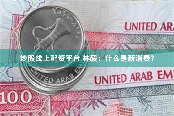 炒股线上配资平台 林毅：什么是新消费？
