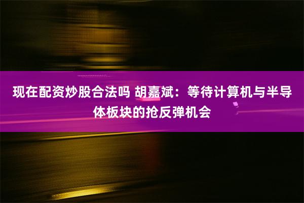 现在配资炒股合法吗 胡嘉斌：等待计算机与半导体板块的抢反弹机会