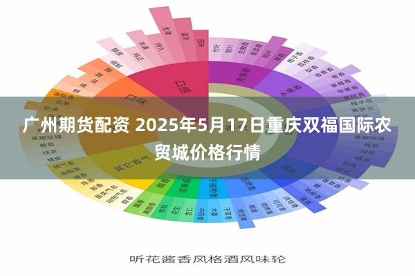 广州期货配资 2025年5月17日重庆双福国际农贸城价格行情