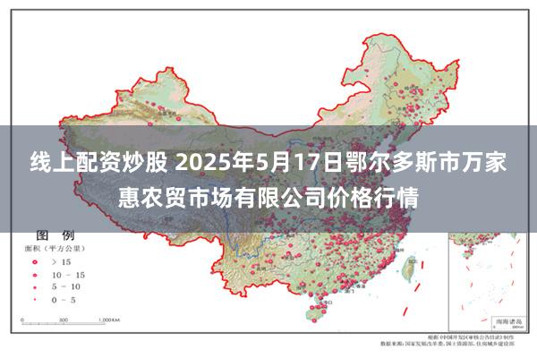 线上配资炒股 2025年5月17日鄂尔多斯市万家惠农贸市场有限公司价格行情