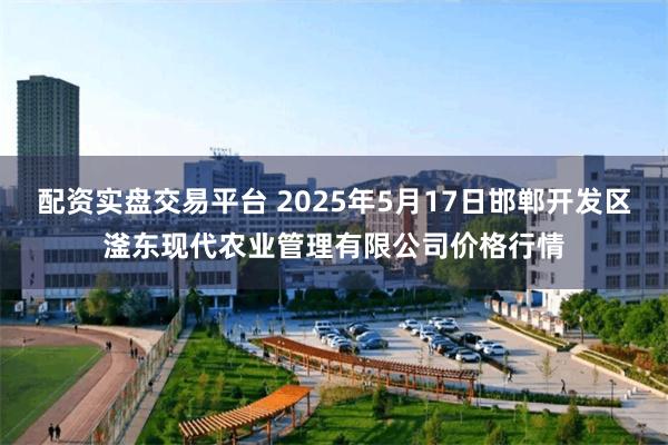 配资实盘交易平台 2025年5月17日邯郸开发区滏东现代农业管理有限公司价格行情